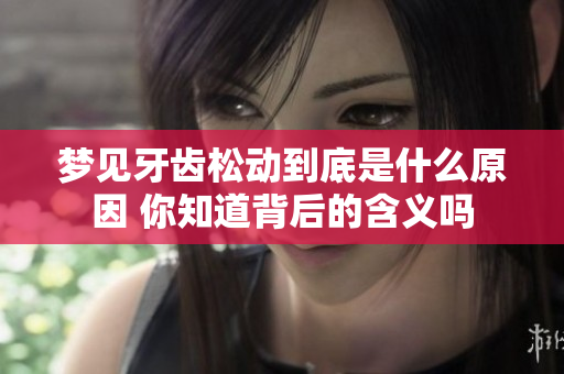 梦见牙齿松动到底是什么原因 你知道背后的含义吗