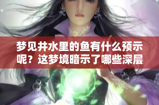 梦见井水里的鱼有什么预示呢？这梦境暗示了哪些深层含义呢？