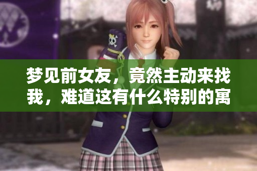 梦见前女友，竟然主动来找我，难道这有什么特别的寓意吗
