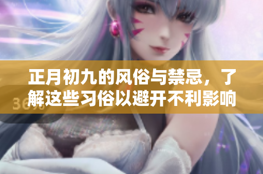正月初九的风俗与禁忌，了解这些习俗以避开不利影响