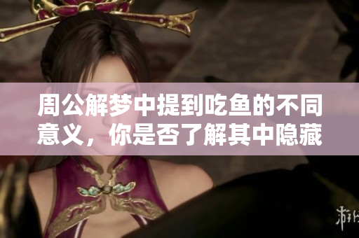 周公解梦中提到吃鱼的不同意义，你是否了解其中隐藏的深意呢