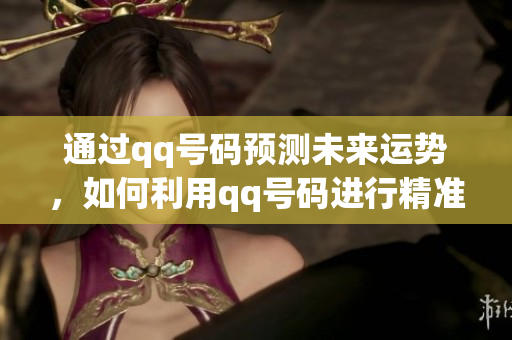 通过qq号码预测未来运势，如何利用qq号码进行精准预测分析