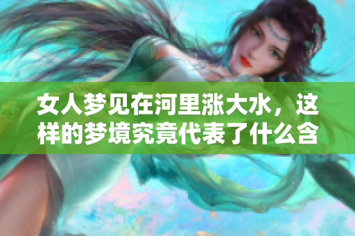 女人梦见在河里涨大水，这样的梦境究竟代表了什么含义呢
