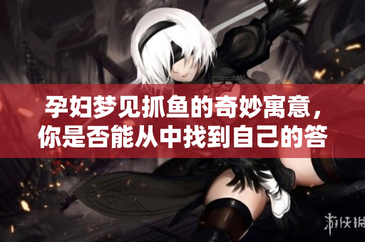 孕妇梦见抓鱼的奇妙寓意，你是否能从中找到自己的答案呢