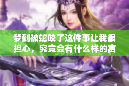 梦到被蛇咬了这件事让我很担心，究竟会有什么样的寓意呢