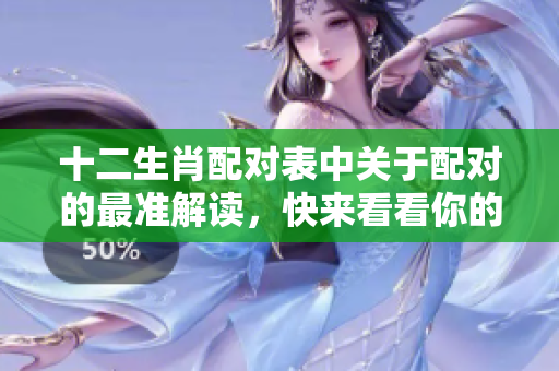 十二生肖配对表中关于配对的最准解读，快来看看你的生肖是否匹配