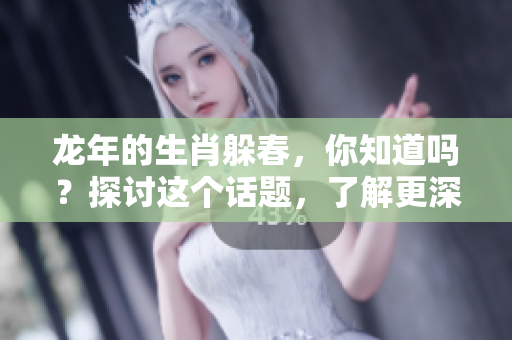 龙年的生肖躲春，你知道吗？探讨这个话题，了解更深层的含义。