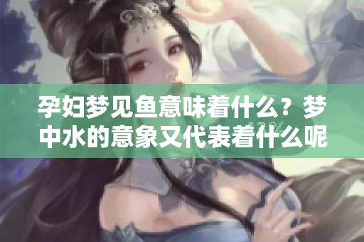 孕妇梦见鱼意味着什么？梦中水的意象又代表着什么呢？