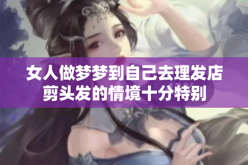 女人做梦梦到自己去理发店剪头发的情境十分特别