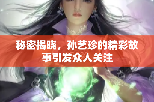 秘密揭晓，孙艺珍的精彩故事引发众人关注