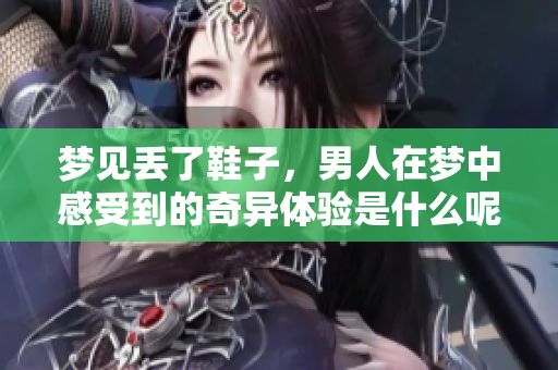 梦见丢了鞋子，男人在梦中感受到的奇异体验是什么呢