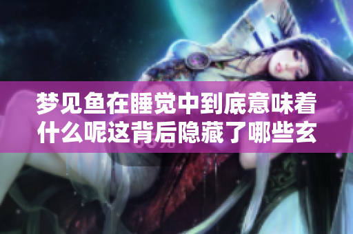 梦见鱼在睡觉中到底意味着什么呢这背后隐藏了哪些玄机