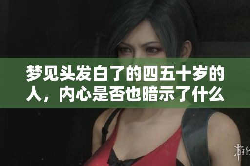 梦见头发白了的四五十岁的人，内心是否也暗示了什么呢