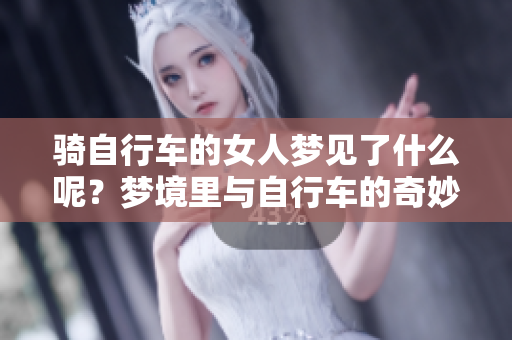 骑自行车的女人梦见了什么呢？梦境里与自行车的奇妙相遇。
