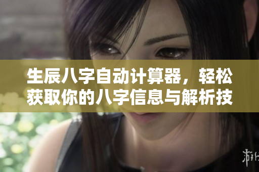 生辰八字自动计算器，轻松获取你的八字信息与解析技巧
