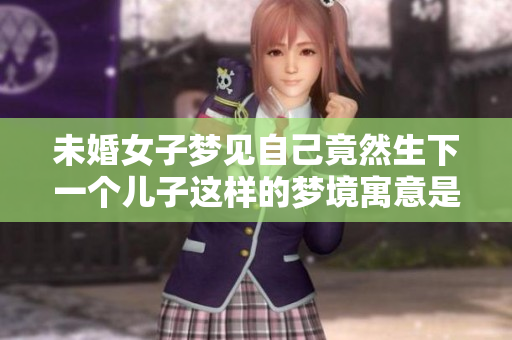 未婚女子梦见自己竟然生下一个儿子这样的梦境寓意是什么呢