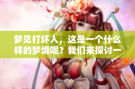 梦见打坏人，这是一个什么样的梦境呢？我们来探讨一下其中的意义。