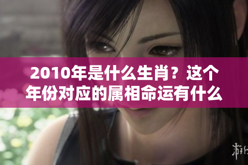 2010年是什么生肖？这个年份对应的属相命运有什么样的特点呢？