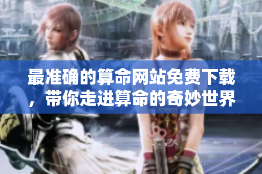 最准确的算命网站免费下载，带你走进算命的奇妙世界