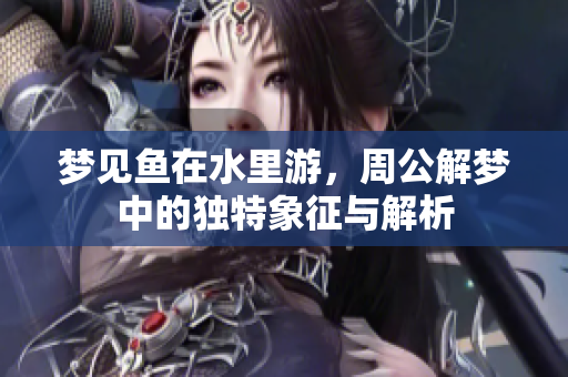 梦见鱼在水里游，周公解梦中的独特象征与解析