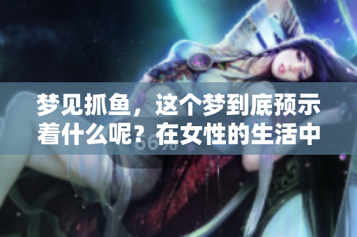 梦见抓鱼，这个梦到底预示着什么呢？在女性的生活中又有何特殊含义？