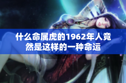 什么命属虎的1962年人竟然是这样的一种命运