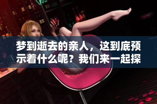 梦到逝去的亲人，这到底预示着什么呢？我们来一起探讨一下。