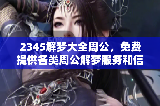 2345解梦大全周公，免费提供各类周公解梦服务和信息