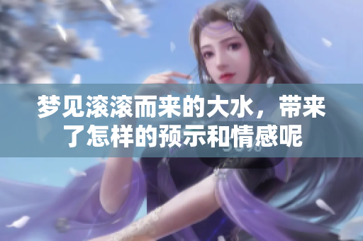 梦见滚滚而来的大水，带来了怎样的预示和情感呢