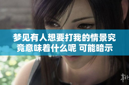 梦见有人想要打我的情景究竟意味着什么呢 可能暗示着你的内心焦虑与不安