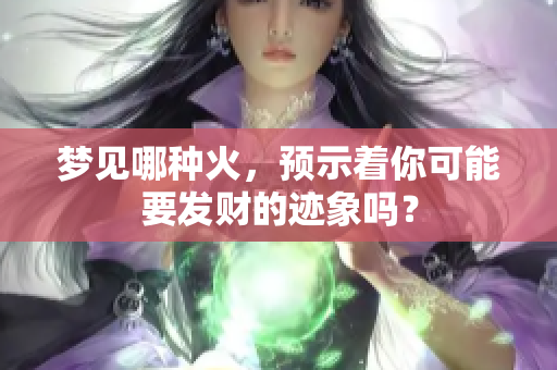 梦见哪种火，预示着你可能要发财的迹象吗？