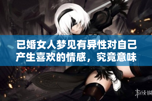 已婚女人梦见有异性对自己产生喜欢的情感，究竟意味着什么呢