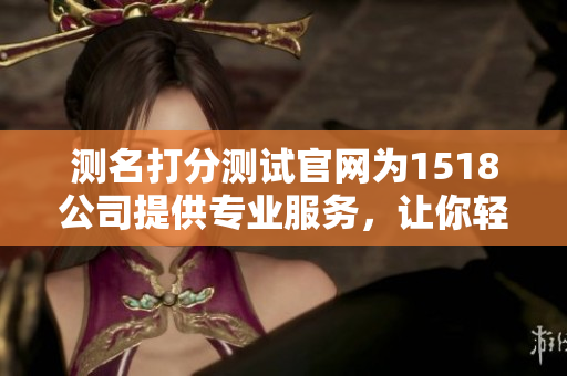 测名打分测试官网为1518公司提供专业服务，让你轻松掌握名字的优劣