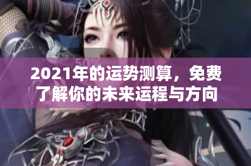 2021年的运势测算，免费了解你的未来运程与方向