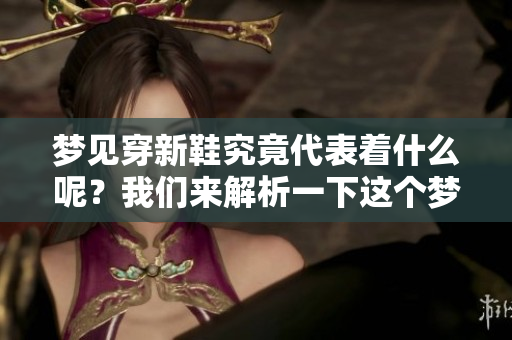 梦见穿新鞋究竟代表着什么呢？我们来解析一下这个梦境的含义。