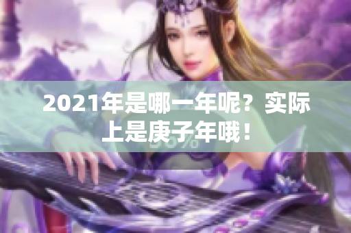 2021年是哪一年呢？实际上是庚子年哦！
