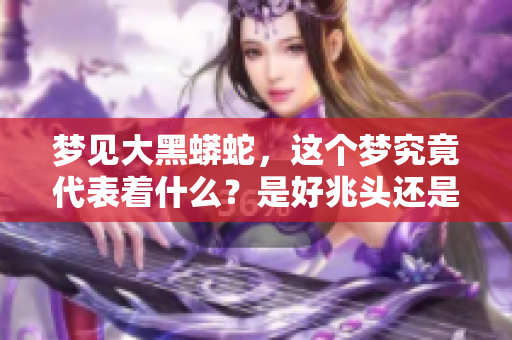 梦见大黑蟒蛇，这个梦究竟代表着什么？是好兆头还是吉利的象征呢？