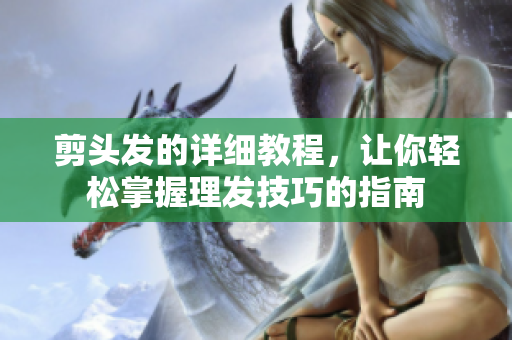 剪头发的详细教程，让你轻松掌握理发技巧的指南