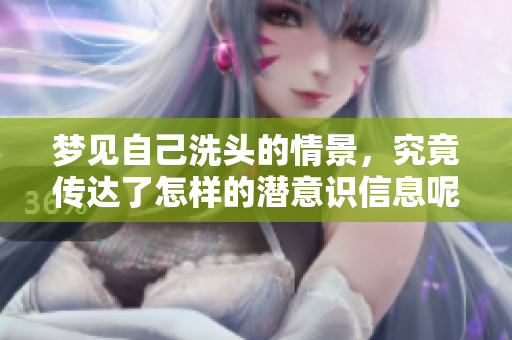 梦见自己洗头的情景，究竟传达了怎样的潜意识信息呢