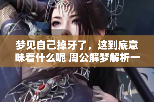 梦见自己掉牙了，这到底意味着什么呢 周公解梦解析一探究竟