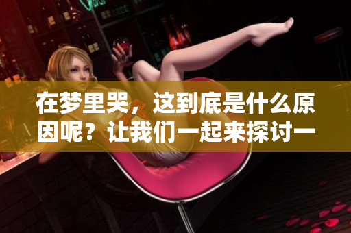 在梦里哭，这到底是什么原因呢？让我们一起来探讨一下这个问题。