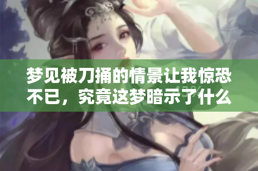 梦见被刀捅的情景让我惊恐不已，究竟这梦暗示了什么呢