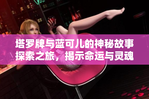 塔罗牌与蓝可儿的神秘故事探索之旅，揭示命运与灵魂深度交织的奥秘