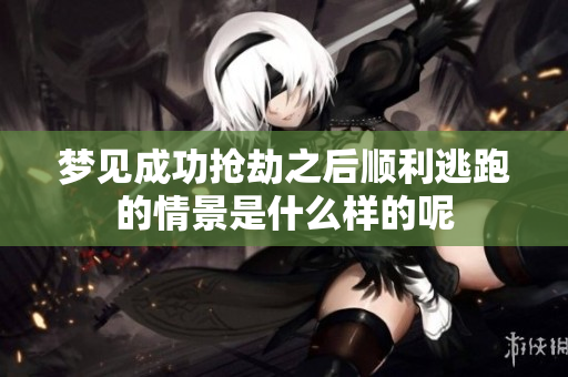 梦见成功抢劫之后顺利逃跑的情景是什么样的呢