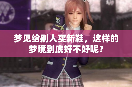 梦见给别人买新鞋，这样的梦境到底好不好呢？