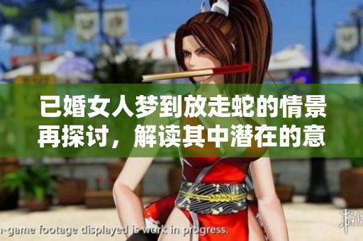 已婚女人梦到放走蛇的情景再探讨，解读其中潜在的意义与象征也许很重要