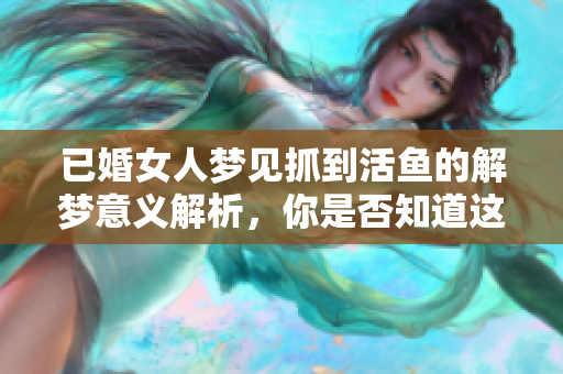 已婚女人梦见抓到活鱼的解梦意义解析，你是否知道这暗示了什么呢
