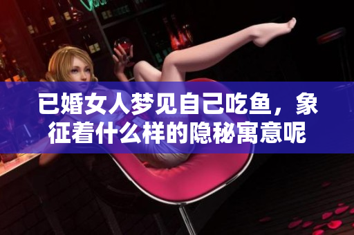 已婚女人梦见自己吃鱼，象征着什么样的隐秘寓意呢