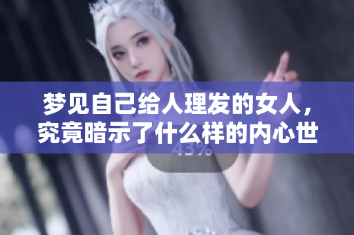 梦见自己给人理发的女人，究竟暗示了什么样的内心世界呢