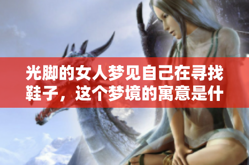 光脚的女人梦见自己在寻找鞋子，这个梦境的寓意是什么呢